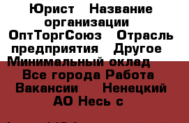 Юрист › Название организации ­ ОптТоргСоюз › Отрасль предприятия ­ Другое › Минимальный оклад ­ 1 - Все города Работа » Вакансии   . Ненецкий АО,Несь с.